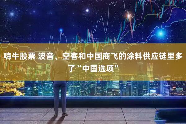 嗨牛股票 波音、空客和中国商飞的涂料供应链里多了“中国选项”