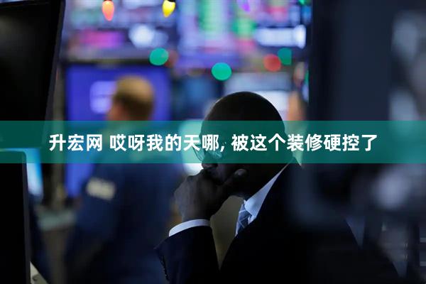 升宏网 哎呀我的天哪, 被这个装修硬控了