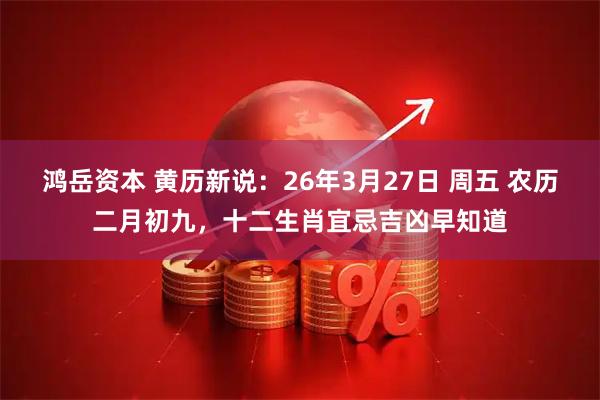 鸿岳资本 黄历新说：26年3月27日 周五 农历二月初九，十二生肖宜忌吉凶早知道