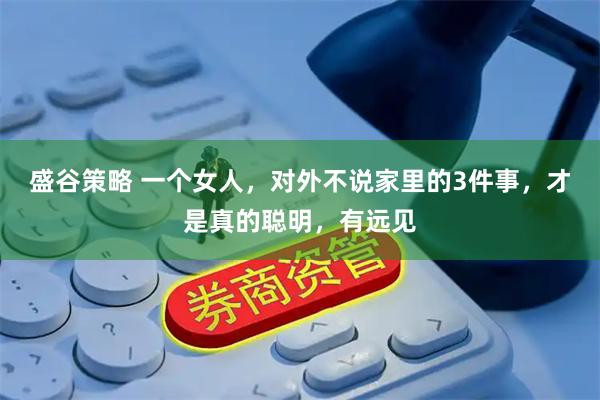 盛谷策略 一个女人，对外不说家里的3件事，才是真的聪明，有远见