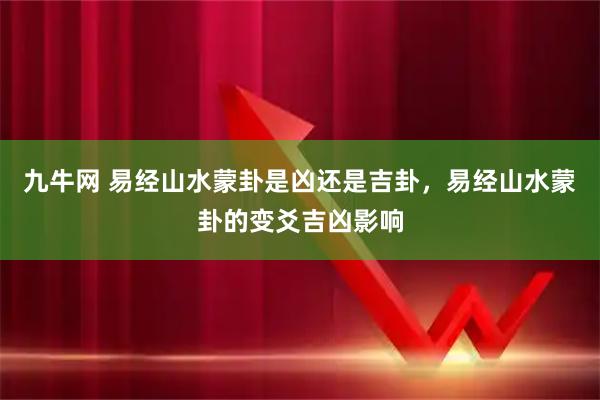 九牛网 易经山水蒙卦是凶还是吉卦，易经山水蒙卦的变爻吉凶影响