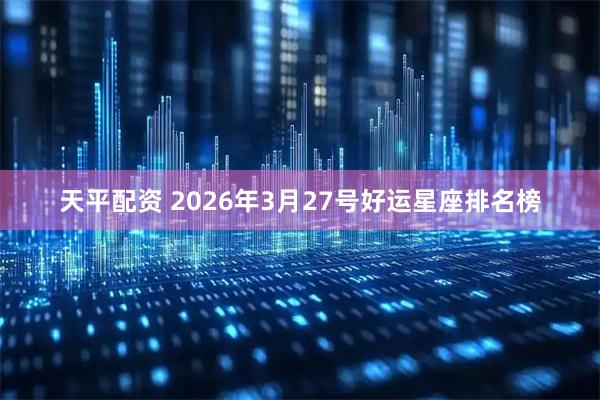 天平配资 2026年3月27号好运星座排名榜