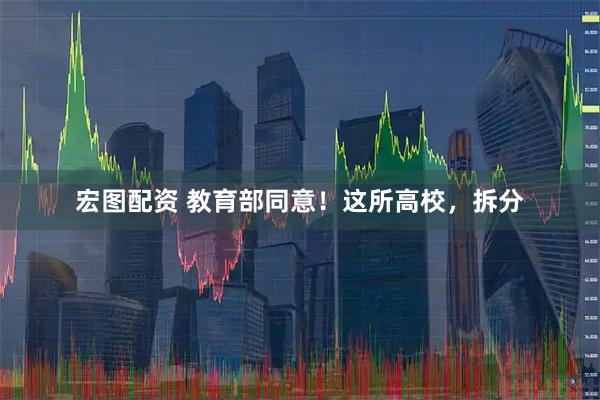 宏图配资 教育部同意！这所高校，拆分