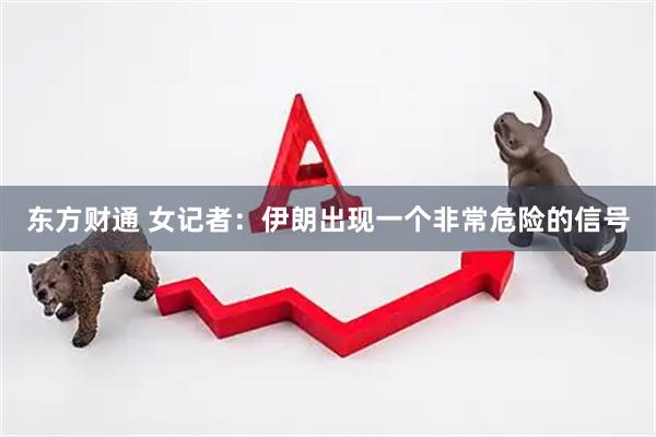东方财通 女记者：伊朗出现一个非常危险的信号