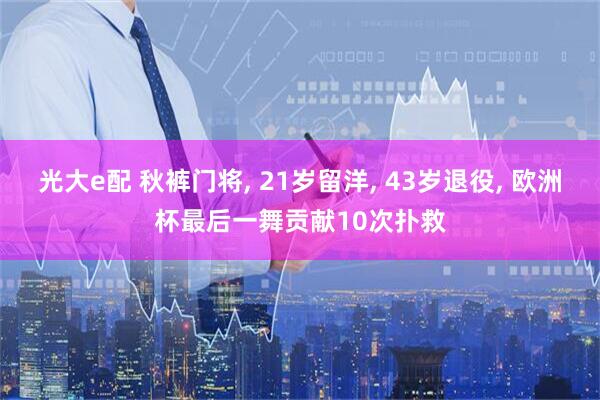 光大e配 秋裤门将, 21岁留洋, 43岁退役, 欧洲杯最后一舞贡献10次扑救