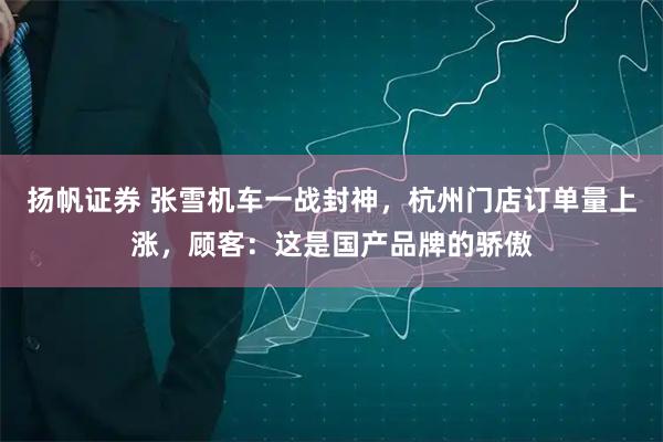 扬帆证券 张雪机车一战封神，杭州门店订单量上涨，顾客：这是国产品牌的骄傲