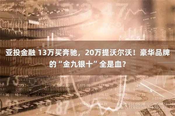 亚投金融 13万买奔驰，20万提沃尔沃！豪华品牌的“金九银十”全是血？