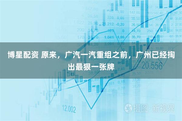博星配资 原来，广汽一汽重组之前，广州已经掏出最狠一张牌