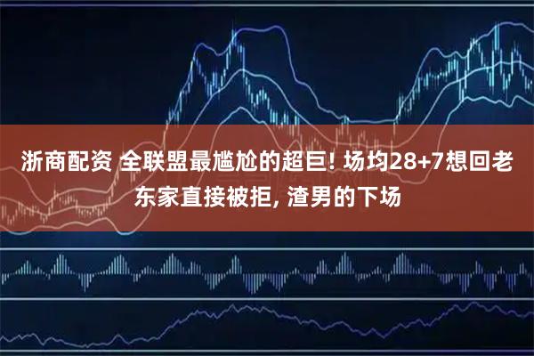 浙商配资 全联盟最尴尬的超巨! 场均28+7想回老东家直接被拒, 渣男的下场