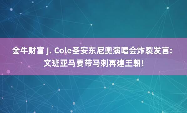 金牛财富 J. Cole圣安东尼奥演唱会炸裂发言: 文班亚马要带马刺再建王朝!