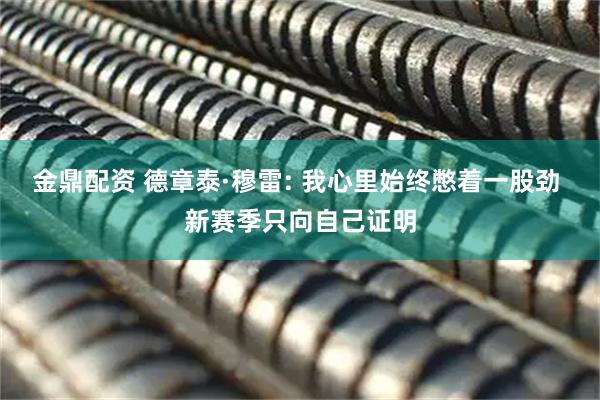 金鼎配资 德章泰·穆雷: 我心里始终憋着一股劲 新赛季只向自己证明