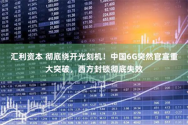 汇利资本 彻底绕开光刻机！中国6G突然官宣重大突破，西方封锁彻底失效