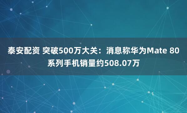 泰安配资 突破500万大关：消息称华为Mate 80系列手机销量约508.07万