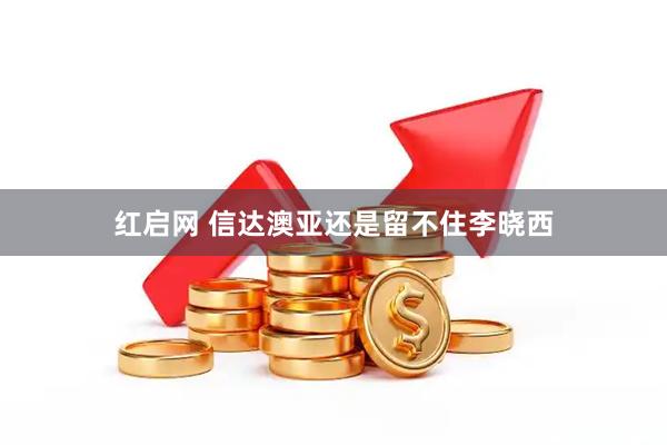 红启网 信达澳亚还是留不住李晓西