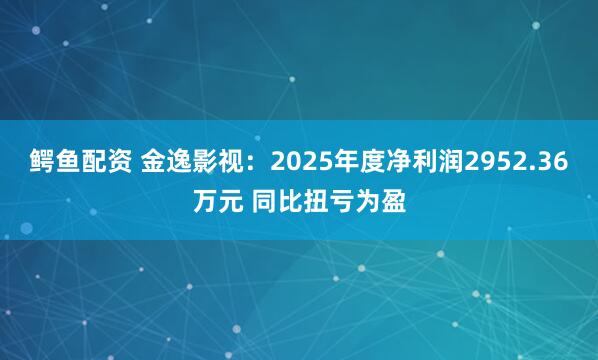 鳄鱼配资 金逸影视：2025年度净利润2952.36万元 同比扭亏为盈