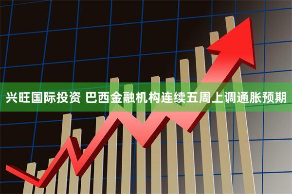 兴旺国际投资 巴西金融机构连续五周上调通胀预期