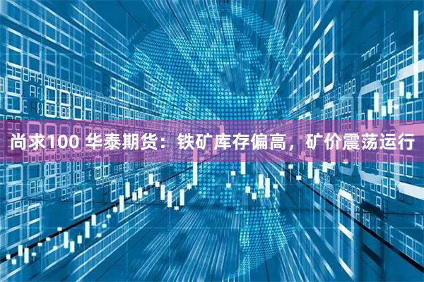 尚求100 华泰期货：铁矿库存偏高，矿价震荡运行