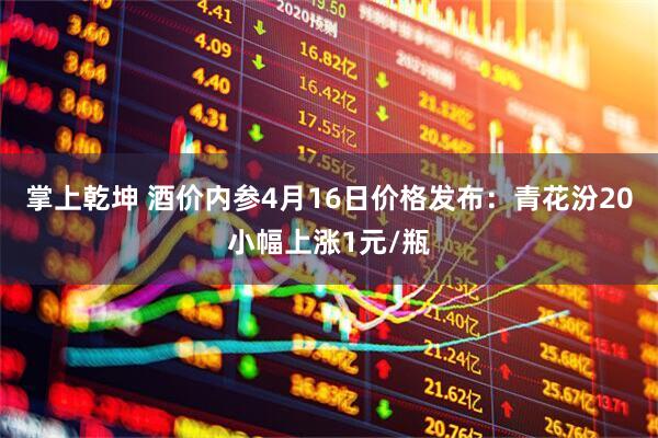 掌上乾坤 酒价内参4月16日价格发布：青花汾20小幅上涨1元/瓶