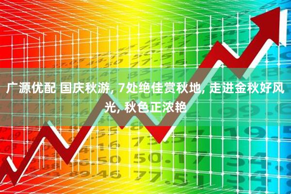 广源优配 国庆秋游, 7处绝佳赏秋地, 走进金秋好风光, 秋色正浓艳