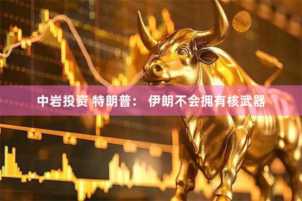 中岩投资 特朗普： 伊朗不会拥有核武器