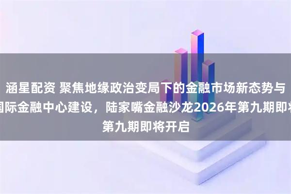 涵星配资 聚焦地缘政治变局下的金融市场新态势与上海国际金融中心建设，陆家嘴金融沙龙2026年第九期即将开启