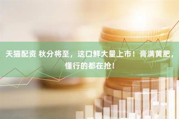 天猫配资 秋分将至，这口鲜大量上市！膏满黄肥，懂行的都在抢！