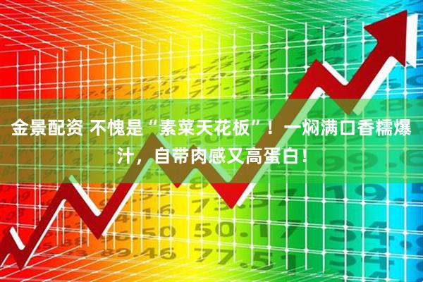 金景配资 不愧是“素菜天花板”！一焖满口香糯爆汁，自带肉感又高蛋白！