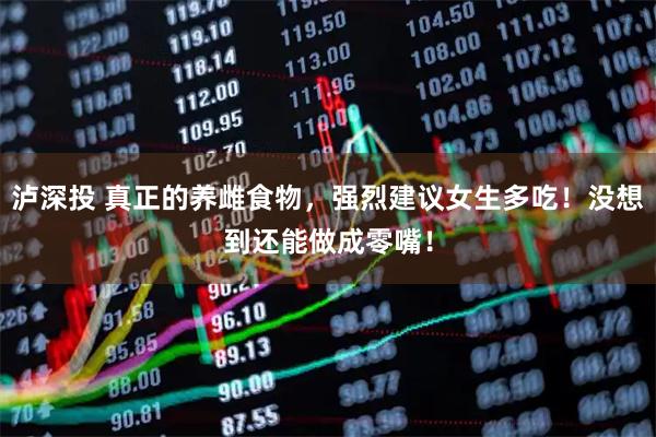 泸深投 真正的养雌食物，强烈建议女生多吃！没想到还能做成零嘴！