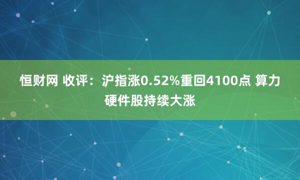 恒财网 收评：沪指涨0.52%重回4100点 算力硬件股持续大涨