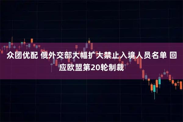 众团优配 俄外交部大幅扩大禁止入境人员名单 回应欧盟第20轮制裁