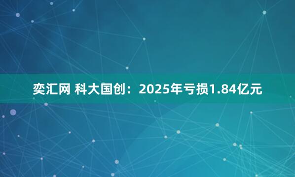 奕汇网 科大国创：2025年亏损1.84亿元