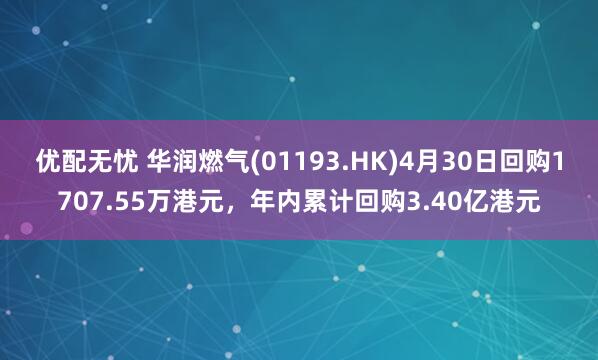 优配无忧 华润燃气(01193.HK)4月30日回购1707.55万港元，年内累计回购3.40亿港元
