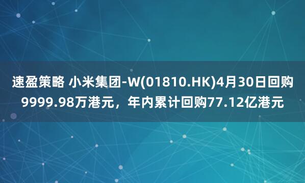 速盈策略 小米集团-W(01810.HK)4月30日回购9999.98万港元，年内累计回购77.12亿港元