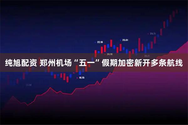 纯旭配资 郑州机场“五一”假期加密新开多条航线