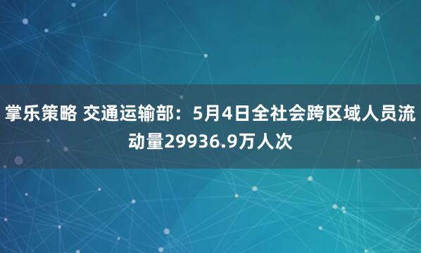 掌乐策略 交通运输部:5月4日全社会跨区域人员流动量29936.9万人次