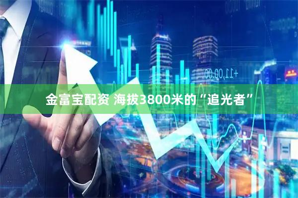 金富宝配资 海拔3800米的“追光者”