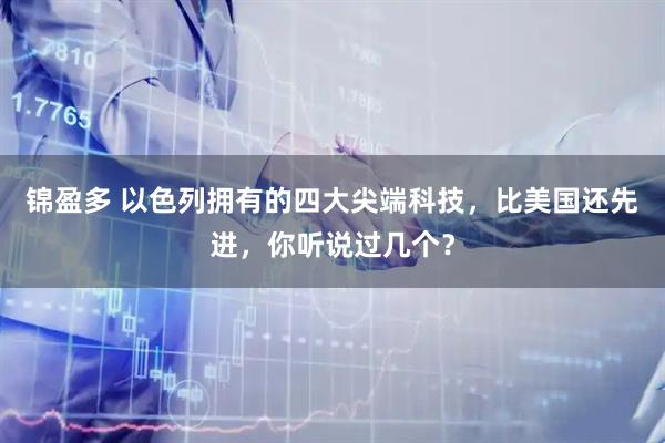 锦盈多 以色列拥有的四大尖端科技，比美国还先进，你听说过几个？