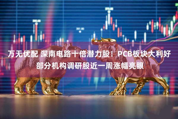 万无优配 深南电路十倍潜力股！PCB板块大利好 部分机构调研股近一周涨幅亮眼