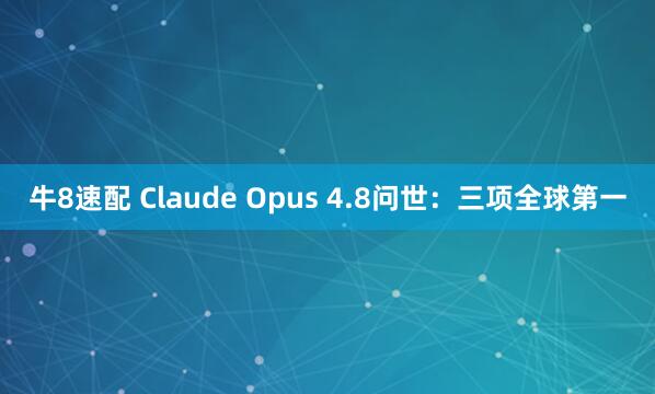 牛8速配 Claude Opus 4.8问世：三项全球第一