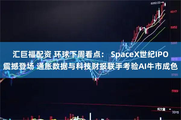 汇巨福配资 环球下周看点: SpaceX世纪IPO震撼登场 通胀数据与科技财报联手考验AI牛市成色
