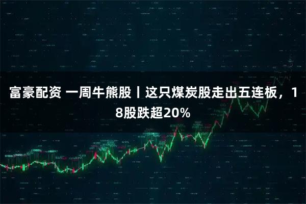 富豪配资 一周牛熊股丨这只煤炭股走出五连板，18股跌超20%