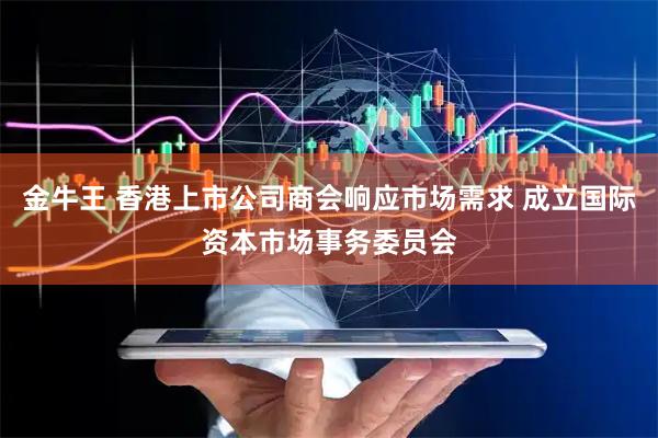 金牛王 香港上市公司商会响应市场需求 成立国际资本市场事务委员会