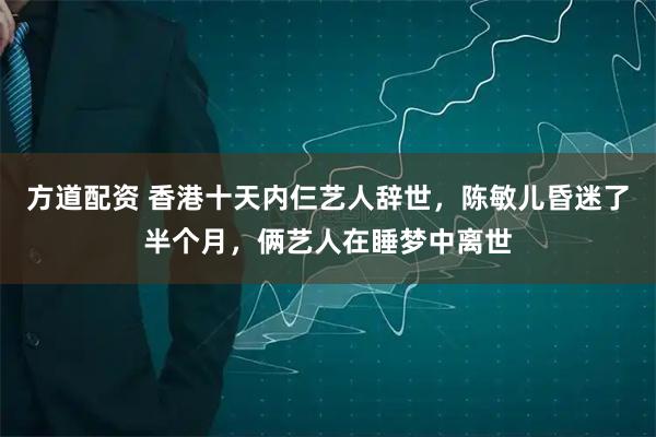 方道配资 香港十天内仨艺人辞世，陈敏儿昏迷了半个月，俩艺人在睡梦中离世