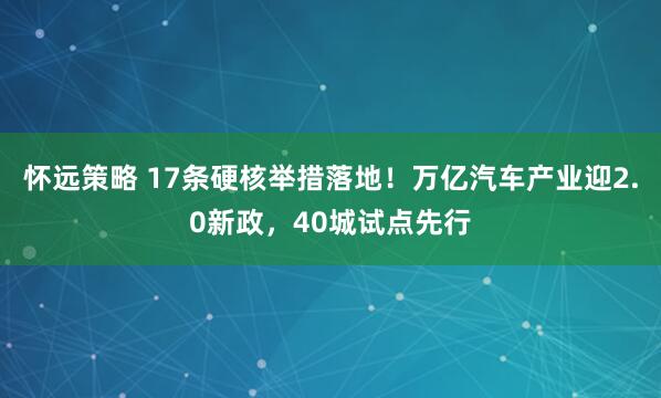 怀远策略 17条硬核举措落地！万亿汽车产业迎2.0新政，40城试点先行