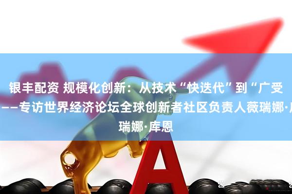 银丰配资 规模化创新：从技术“快迭代”到“广受益”——专访世界经济论坛全球创新者社区负责人薇瑞娜·库恩