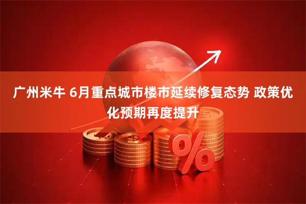 广州米牛 6月重点城市楼市延续修复态势 政策优化预期再度提升