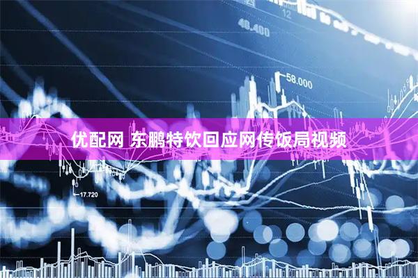 优配网 东鹏特饮回应网传饭局视频