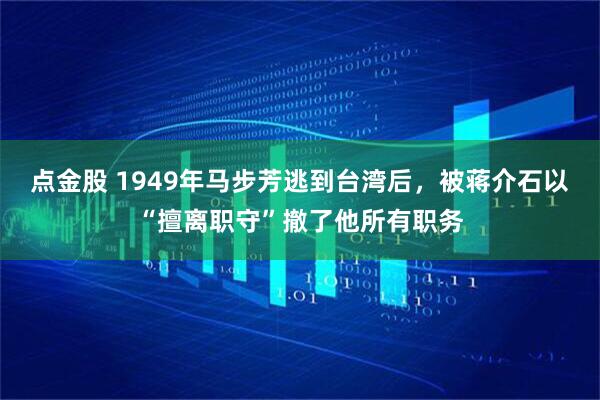 点金股 1949年马步芳逃到台湾后，被蒋介石以“擅离职守”撤了他所有职务