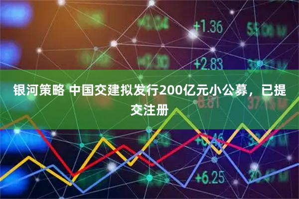 银河策略 中国交建拟发行200亿元小公募,已提交注册