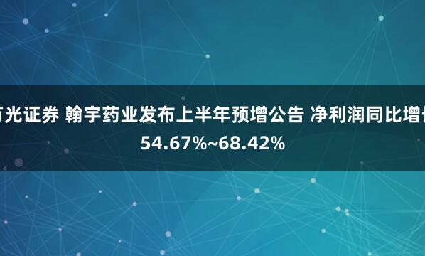 万光证券 翰宇药业发布上半年预增公告 净利润同比增长54.67%~68.42%
